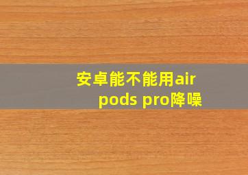 安卓能不能用airpods pro降噪